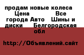 продам новые колеса › Цена ­ 11 000 - Все города Авто » Шины и диски   . Белгородская обл.